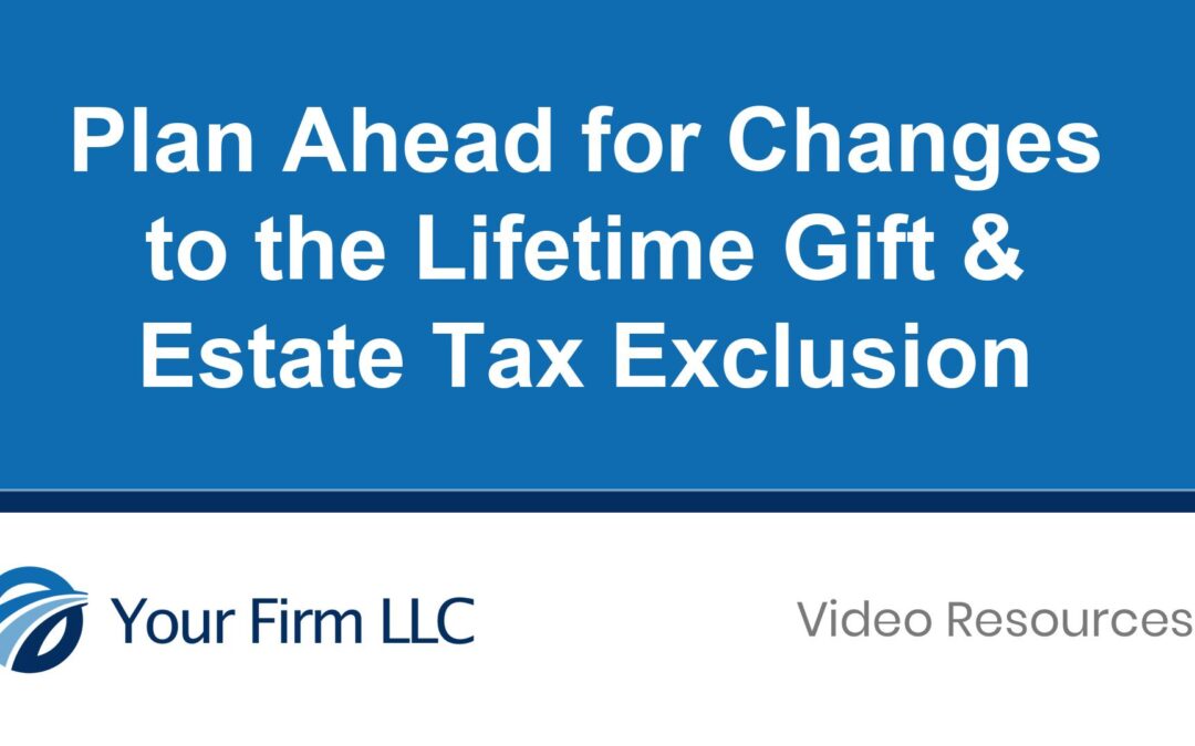 Plan Ahead for Changes to the Lifetime Gift & Estate Tax Exclusion
